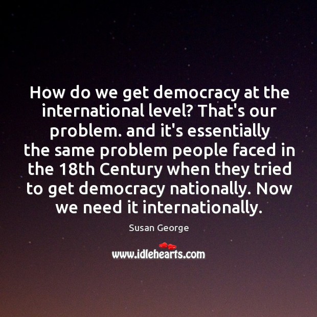 How do we get democracy at the international level? That’s our problem. Susan George Picture Quote