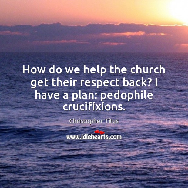 How do we help the church get their respect back? I have a plan: pedophile crucifixions. Image