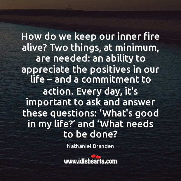 How do we keep our inner fire alive? Two things, at minimum, Nathaniel Branden Picture Quote