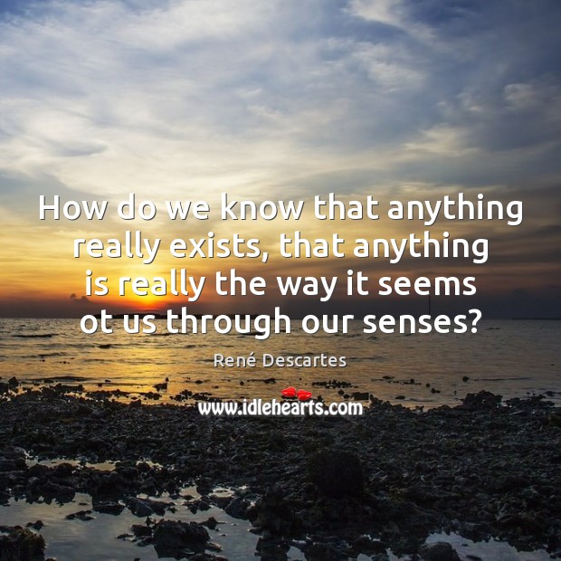 How do we know that anything really exists, that anything is really René Descartes Picture Quote