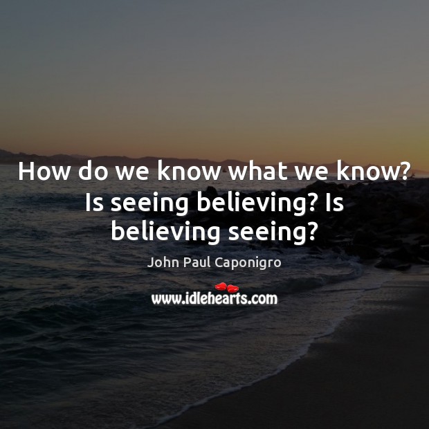 How do we know what we know? Is seeing believing? Is believing seeing? John Paul Caponigro Picture Quote