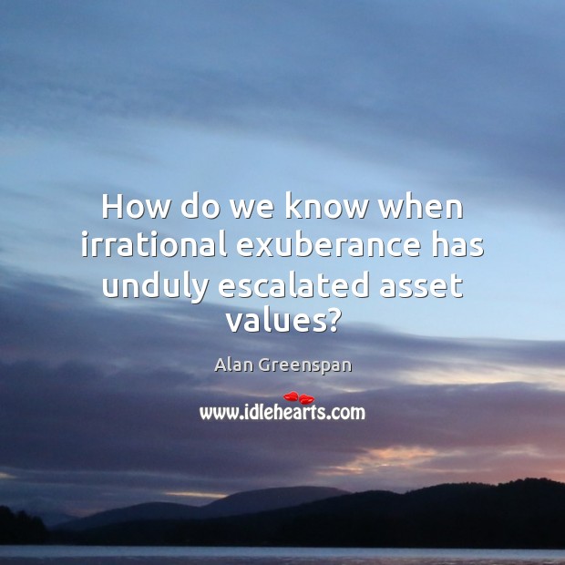 How do we know when irrational exuberance has unduly escalated asset values? Alan Greenspan Picture Quote