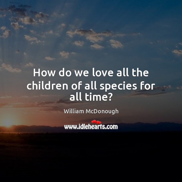 How do we love all the children of all species for all time? William McDonough Picture Quote