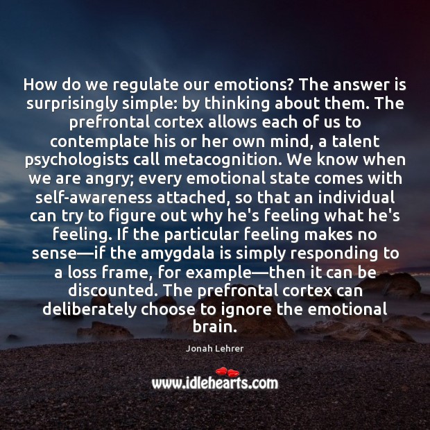 How do we regulate our emotions? The answer is surprisingly simple: by Jonah Lehrer Picture Quote