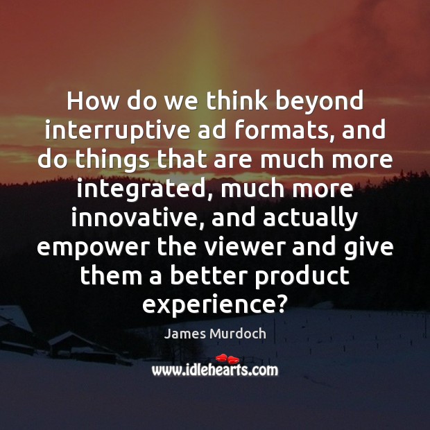 How do we think beyond interruptive ad formats, and do things that James Murdoch Picture Quote
