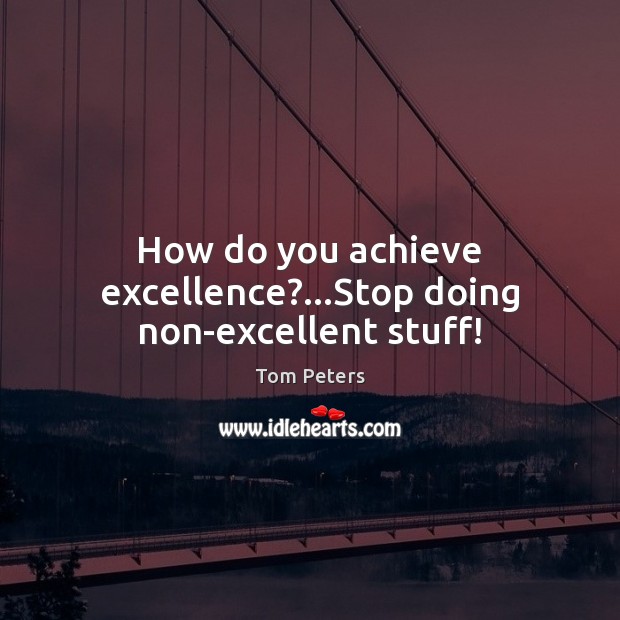 How do you achieve excellence?…Stop doing non-excellent stuff! Tom Peters Picture Quote