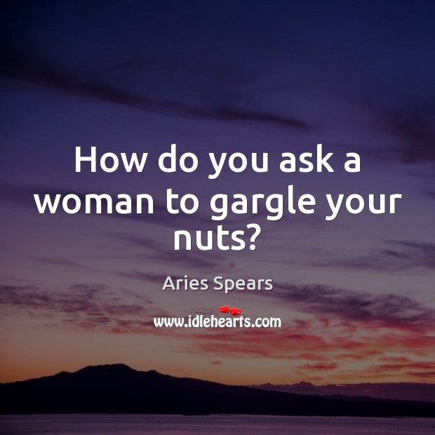 How do you ask a woman to gargle your nuts? Image