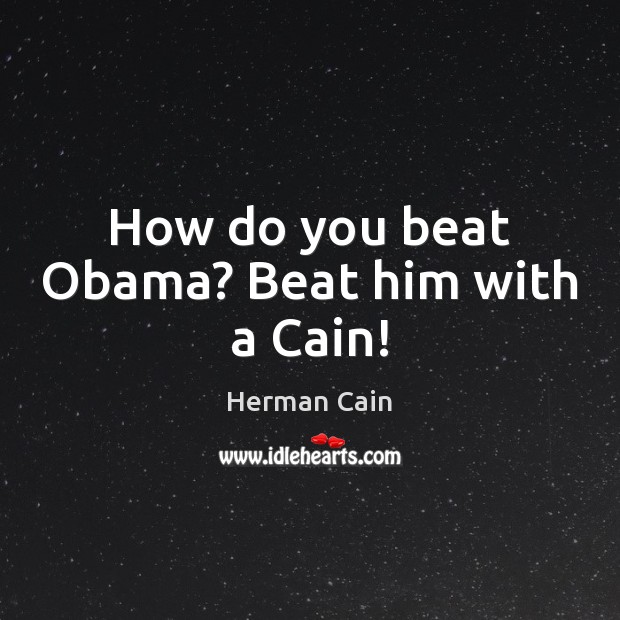 How do you beat Obama? Beat him with a Cain! Herman Cain Picture Quote