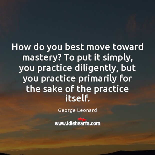 How do you best move toward mastery? To put it simply, you 