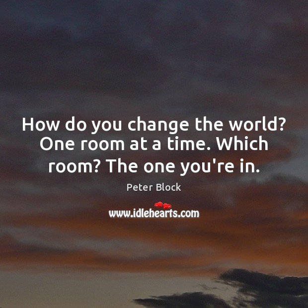 How do you change the world? One room at a time. Which room? The one you’re in. Image