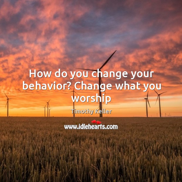 How do you change your behavior? Change what you worship 
