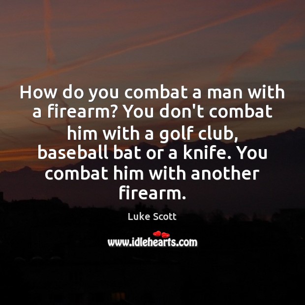 How do you combat a man with a firearm? You don’t combat Luke Scott Picture Quote