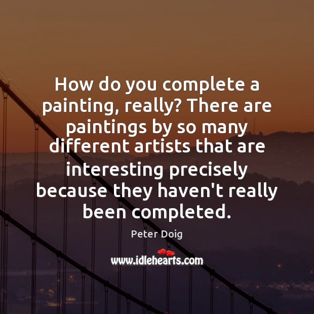 How do you complete a painting, really? There are paintings by so Peter Doig Picture Quote