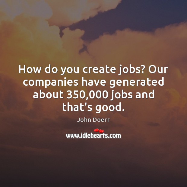 How do you create jobs? Our companies have generated about 350,000 jobs and that’s good. John Doerr Picture Quote