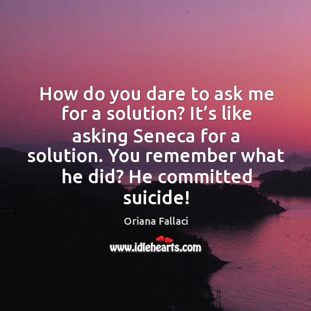 How do you dare to ask me for a solution? it’s like asking seneca for a solution. Oriana Fallaci Picture Quote