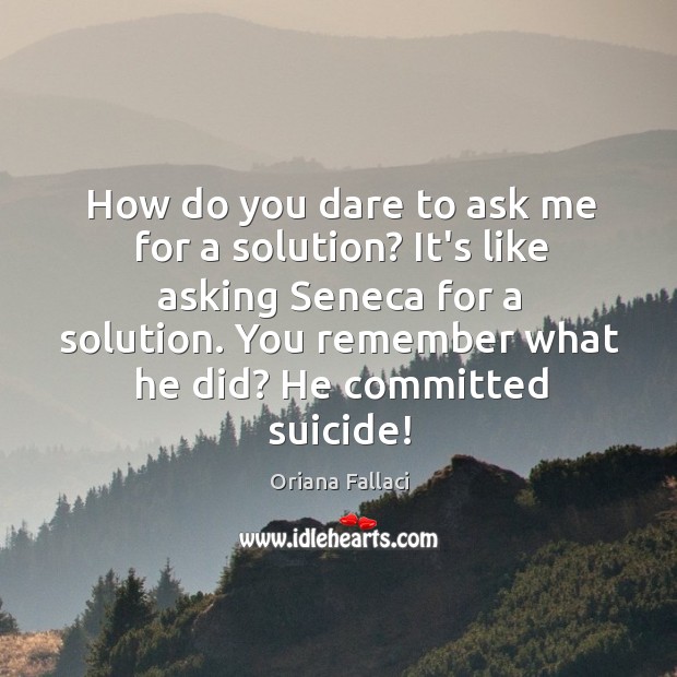How do you dare to ask me for a solution? It’s like Oriana Fallaci Picture Quote