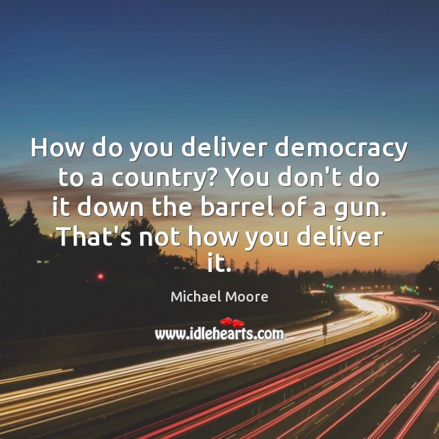 How do you deliver democracy to a country? You don’t do it Michael Moore Picture Quote