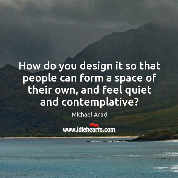 How do you design it so that people can form a space of their own, and feel quiet and contemplative? Michael Arad Picture Quote