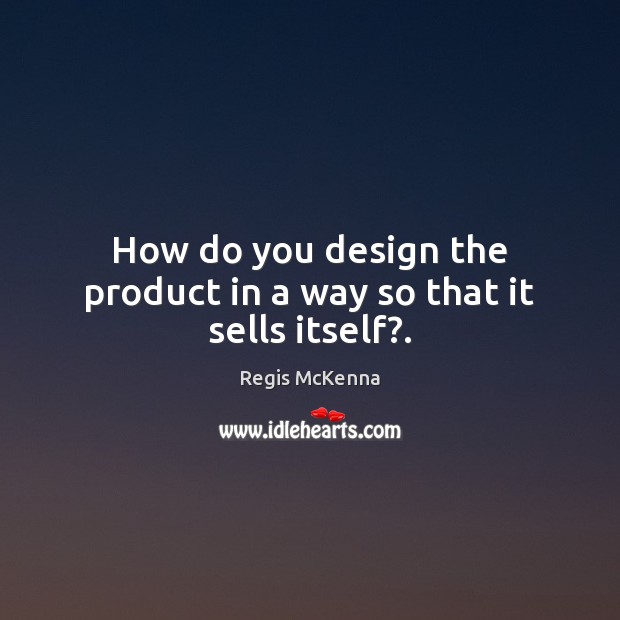 How do you design the product in a way so that it sells itself?. Regis McKenna Picture Quote