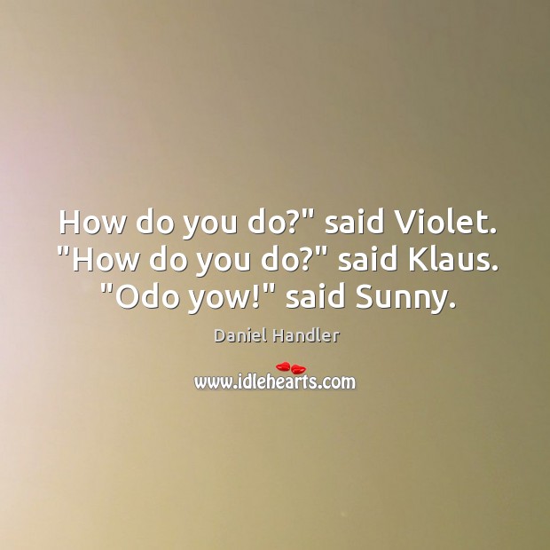 How do you do?” said Violet. “How do you do?” said Klaus. “Odo yow!” said Sunny. Daniel Handler Picture Quote