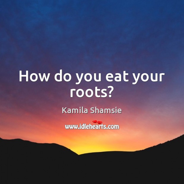 How do you eat your roots? Kamila Shamsie Picture Quote