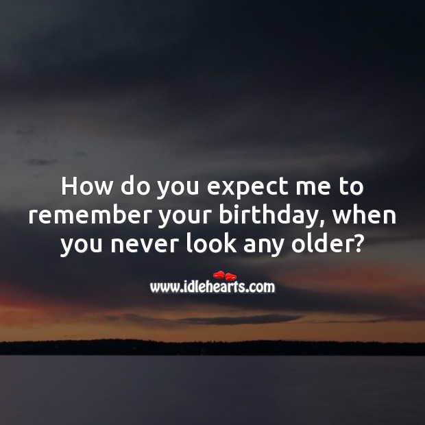 How do you expect me to remember your birthday, when you never look any older? Expect Quotes Image