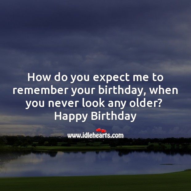 How do you expect me to remember your birthday, when you never look any older. Image