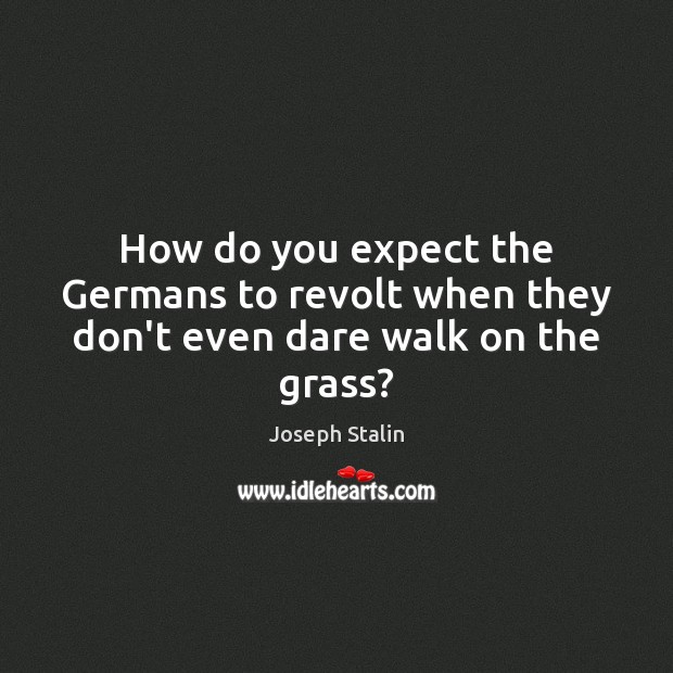 How do you expect the Germans to revolt when they don’t even dare walk on the grass? Joseph Stalin Picture Quote