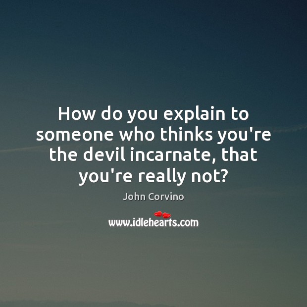 How do you explain to someone who thinks you’re the devil incarnate, John Corvino Picture Quote