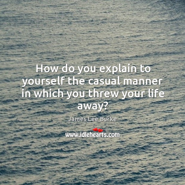How do you explain to yourself the casual manner in which you threw your life away? James Lee Burke Picture Quote