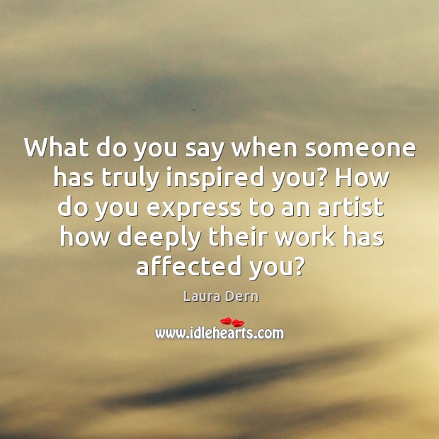 How do you express to an artist how deeply their work has affected you? Laura Dern Picture Quote