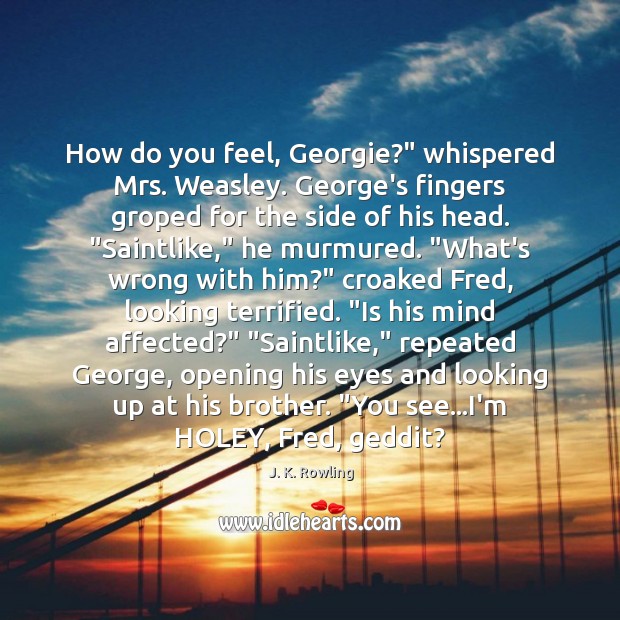 How do you feel, Georgie?” whispered Mrs. Weasley. George’s fingers groped for 