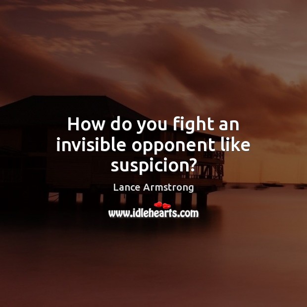 How do you fight an invisible opponent like suspicion? Lance Armstrong Picture Quote