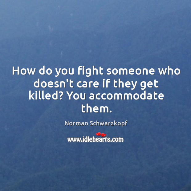 How do you fight someone who doesn’t care if they get killed? You accommodate them. Norman Schwarzkopf Picture Quote