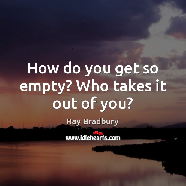 How do you get so empty? Who takes it out of you? Image
