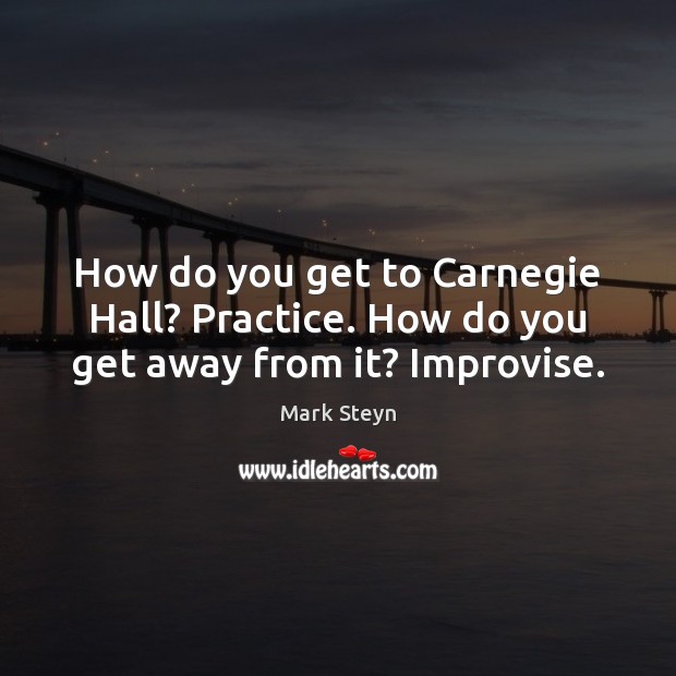 How do you get to Carnegie Hall? Practice. How do you get away from it? Improvise. Image