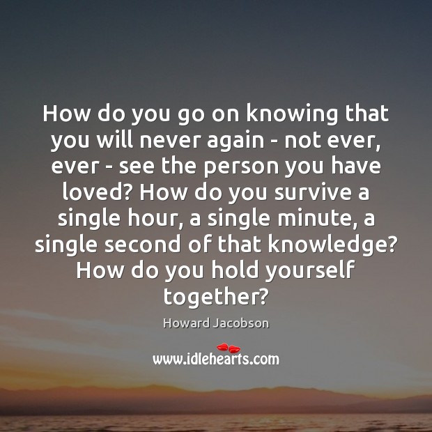 How do you go on knowing that you will never again – Image