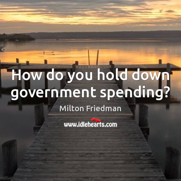 How do you hold down government spending? Milton Friedman Picture Quote
