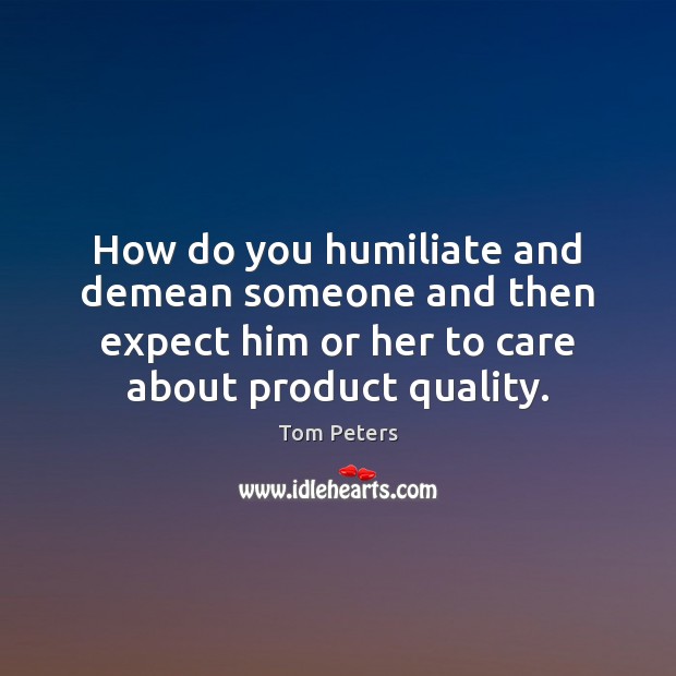 How do you humiliate and demean someone and then expect him or Tom Peters Picture Quote