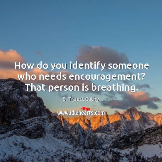 How do you identify someone who needs encouragement? That person is breathing. S. Truett Cathy Picture Quote