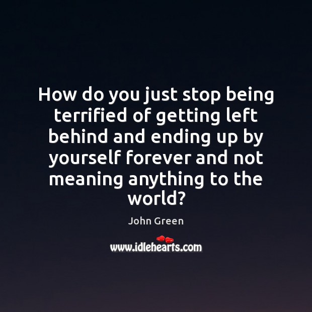 How do you just stop being terrified of getting left behind and John Green Picture Quote