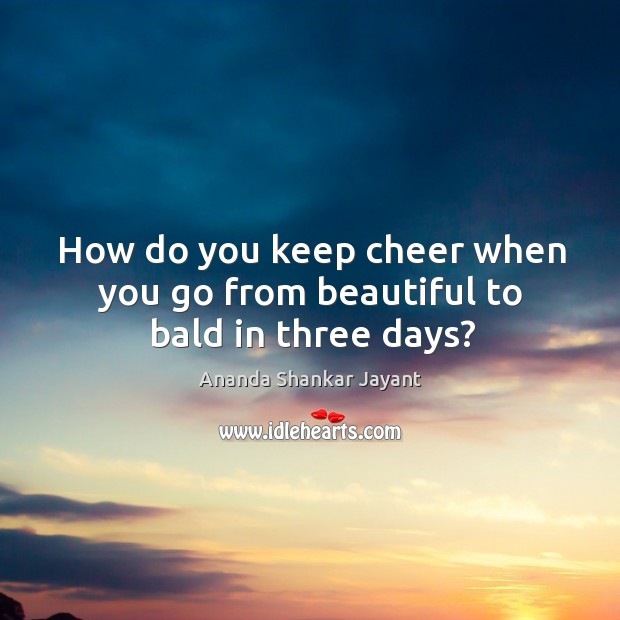 How do you keep cheer when you go from beautiful to bald in three days? Ananda Shankar Jayant Picture Quote
