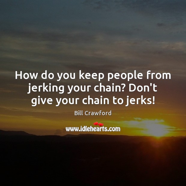 How do you keep people from jerking your chain? Don’t give your chain to jerks! Bill Crawford Picture Quote