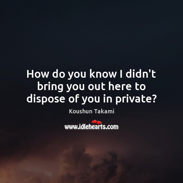How do you know I didn’t bring you out here to dispose of you in private? Koushun Takami Picture Quote