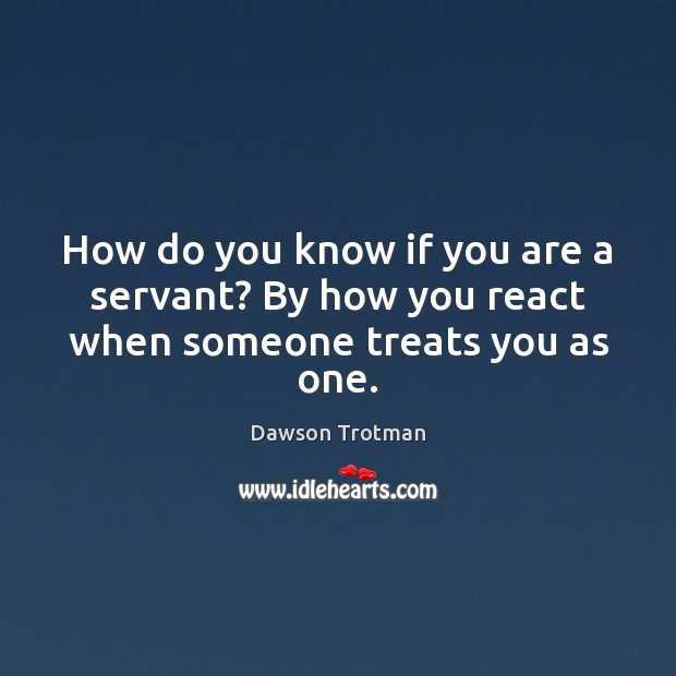 How do you know if you are a servant? By how you react when someone treats you as one. Dawson Trotman Picture Quote