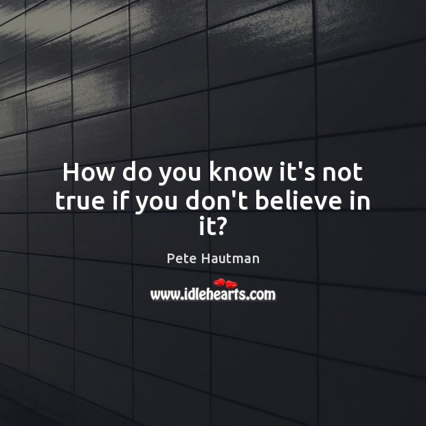 How do you know it’s not true if you don’t believe in it? Image