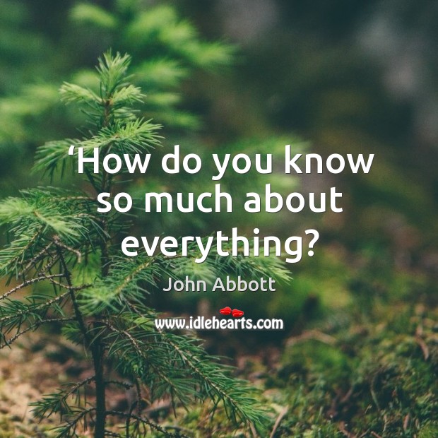 How do you know so much about everything? John Abbott Picture Quote