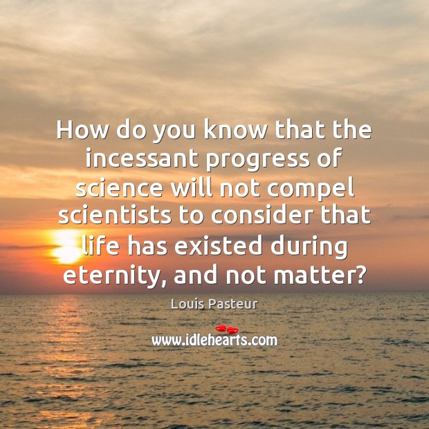 How do you know that the incessant progress of science will not Louis Pasteur Picture Quote