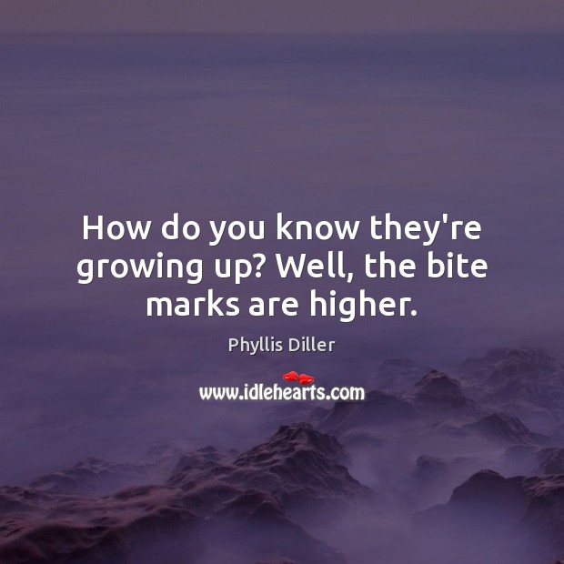 How do you know they’re growing up? Well, the bite marks are higher. Phyllis Diller Picture Quote