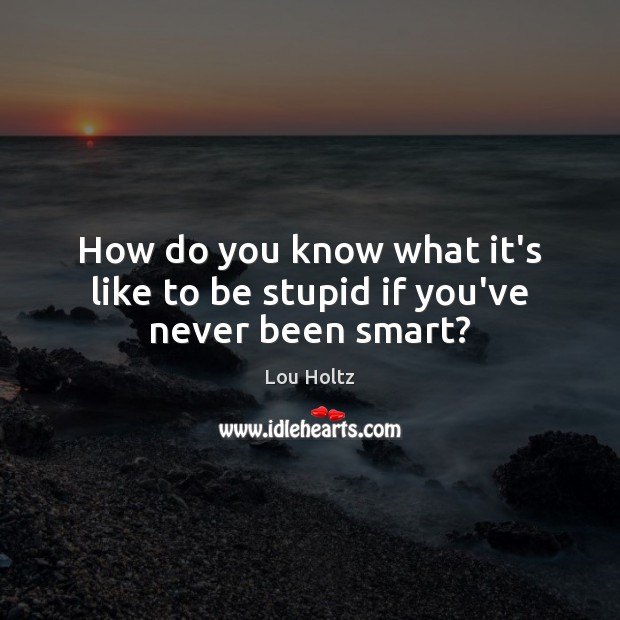 How do you know what it’s like to be stupid if you’ve never been smart? Image